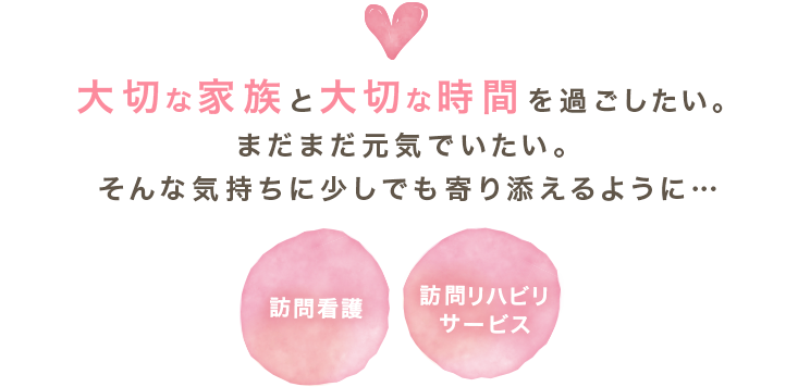 大切な家族と大切な時間を過ごしたい。まだまだ元気でいたい。そんな気持ちに少しでも寄り添えるように・・・